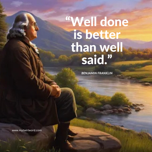 “Well done is better than well said.”