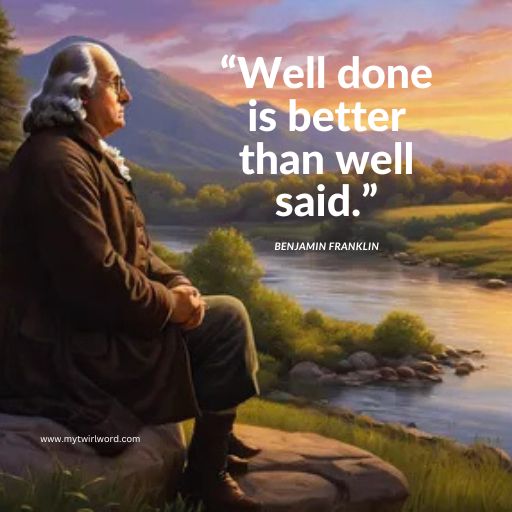 “Well done is better than well said.”